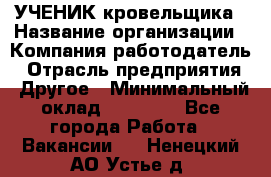 УЧЕНИК кровельщика › Название организации ­ Компания-работодатель › Отрасль предприятия ­ Другое › Минимальный оклад ­ 20 000 - Все города Работа » Вакансии   . Ненецкий АО,Устье д.